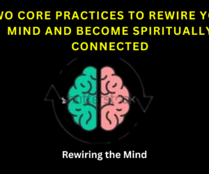 TWO CORE PRACTICES TO REWIRE YOUR MIND AND BECOME SPIRITUALLY CONNECTED(Rewiring the Mind)