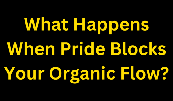 What Happens When Pride Blocks Your Organic Flow?