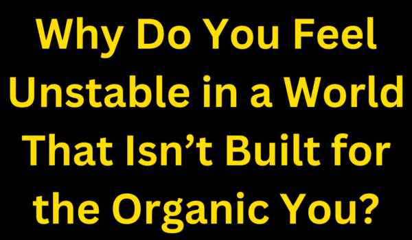 Why Do You Feel Unstable in a World That Isn’t Built for the Organic You?