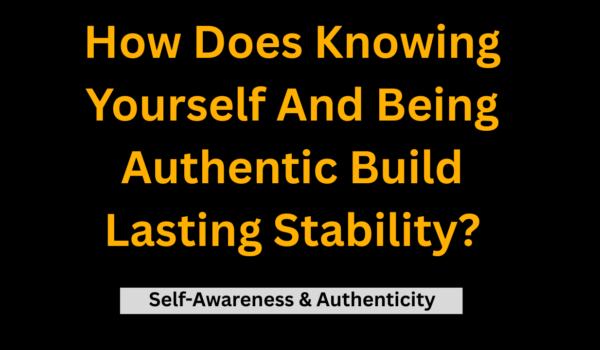 How Does Knowing Yourself And Being Authentic Build Lasting Stability? (SELF-AWARENESS AND AUTHENTICITY.)